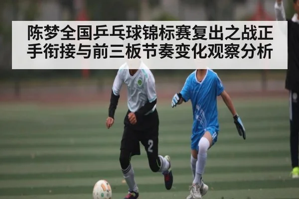 陈梦全国乒乓球锦标赛复出之战正手衔接与前三板节奏变化观察分析