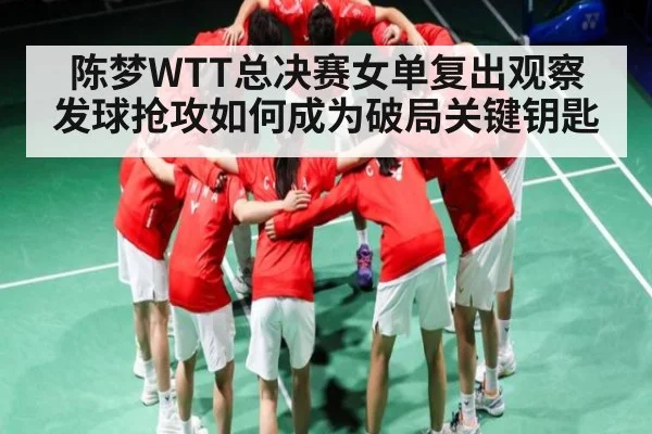 陈梦WTT总决赛女单复出观察 发球抢攻如何成为破局关键钥匙